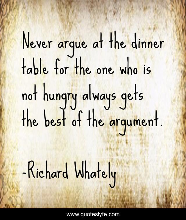 Never argue at the dinner table for the one who is not hungry always gets the best of the argument.