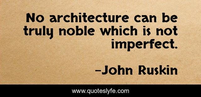 No architecture can be truly noble which is not imperfect.