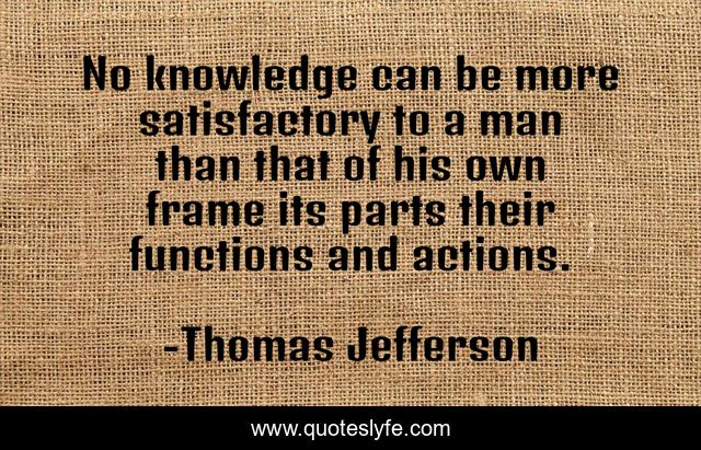 No knowledge can be more satisfactory to a man than that of his own frame its parts their functions and actions.