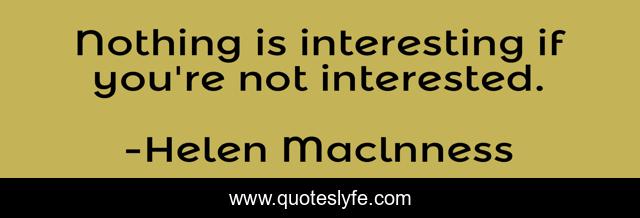 Nothing is interesting if you're not interested.