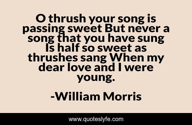 O thrush your song is passing sweet But never a song that you have sung Is half so sweet as thrushes sang When my dear love and I were young.