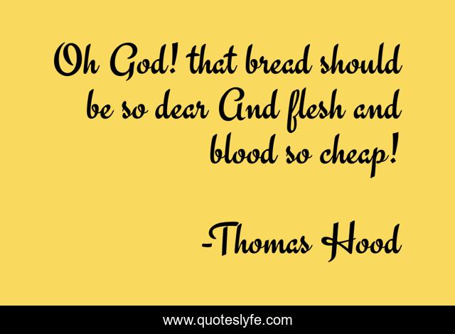 Oh God! that bread should be so dear And flesh and blood so cheap!
