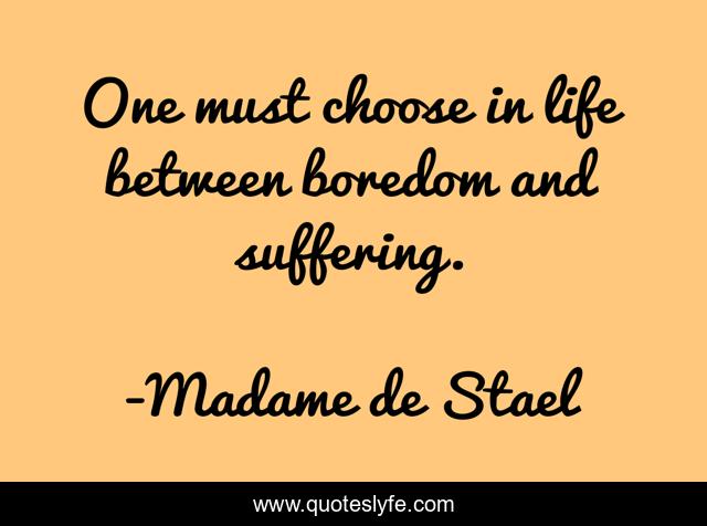 One must choose in life between boredom and suffering.