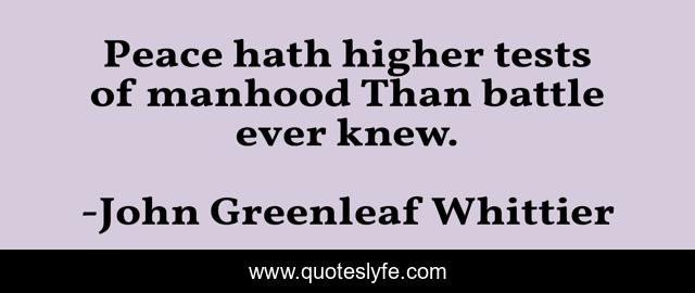 Peace hath higher tests of manhood Than battle ever knew.