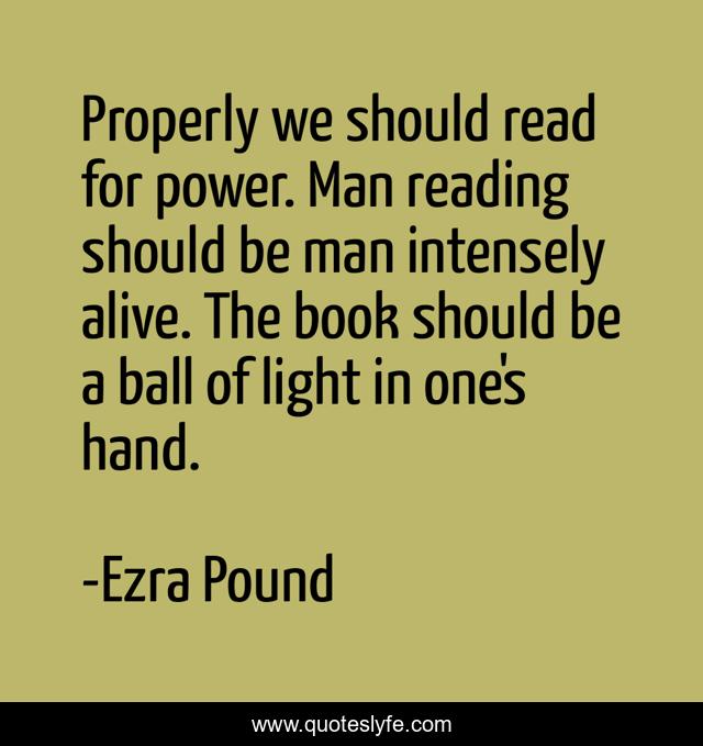 Properly we should read for power. Man reading should be man intensely alive. The book should be a ball of light in one's hand.