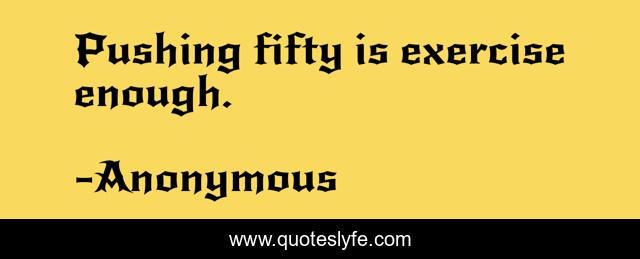 Pushing fifty is exercise enough.