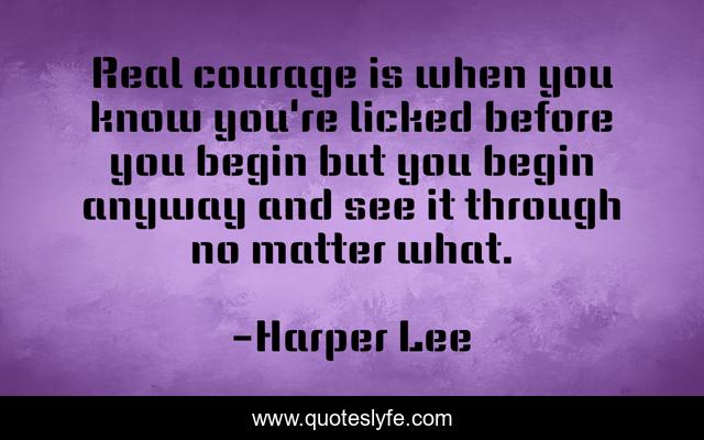 Real courage is when you know you're licked before you begin but you begin anyway and see it through no matter what.