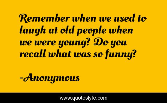 Remember when we used to laugh at old people when we were young? Do you recall what was so funny?