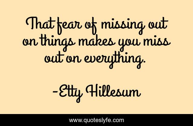 That fear of missing out on things makes you miss out on everything.