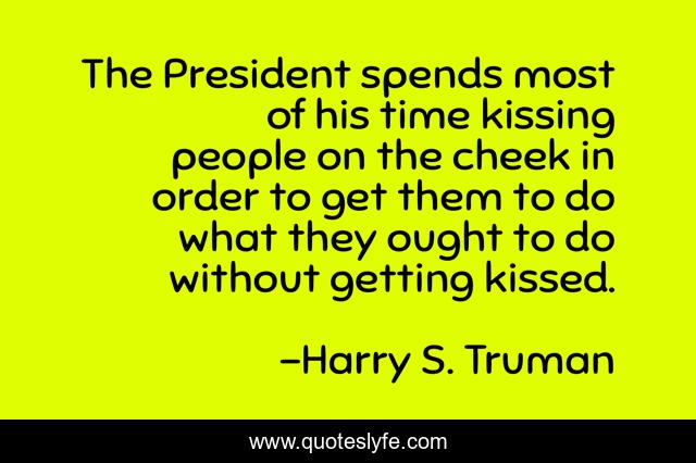The President spends most of his time kissing people on the cheek in order to get them to do what they ought to do without getting kissed.