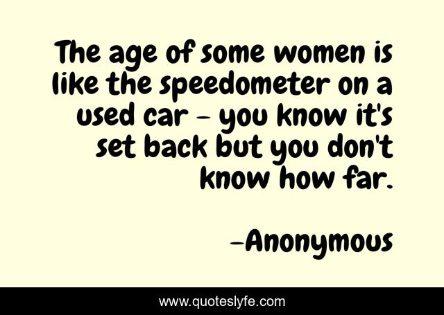 The age of some women is like the speedometer on a used car - you know it's set back but you don't know how far.