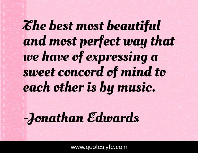 The best most beautiful and most perfect way that we have of expressing a sweet concord of mind to each other is by music.