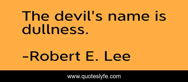 The devil's name is dullness.