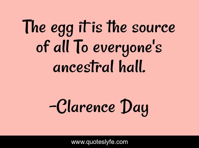 The egg it is the source of all To everyone's ancestral hall.