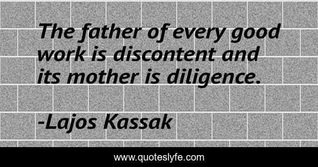 The father of every good work is discontent and its mother is diligence.