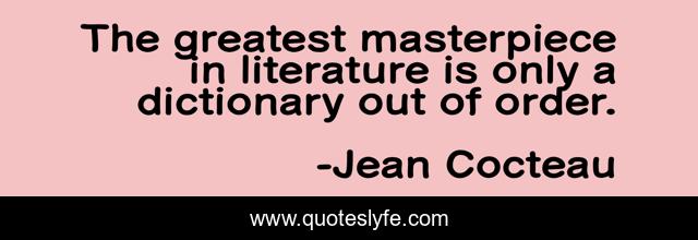 The greatest masterpiece in literature is only a dictionary out of order.