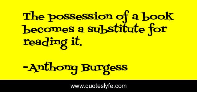 The possession of a book becomes a substitute for reading it.