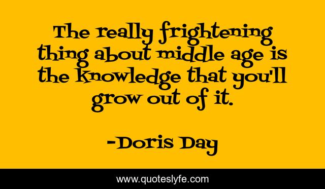 The really frightening thing about middle age is the knowledge that you'll grow out of it.
