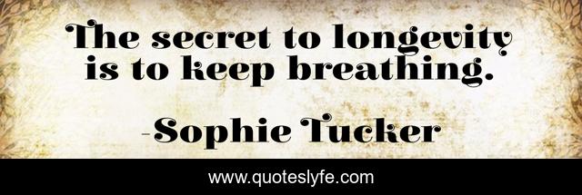 The secret to longevity is to keep breathing.