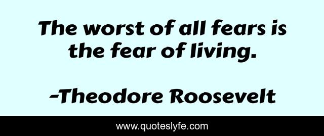 The worst of all fears is the fear of living.