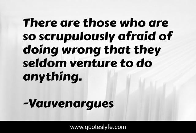 There are those who are so scrupulously afraid of doing wrong that they seldom venture to do anything.