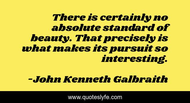 There is certainly no absolute standard of beauty. That precisely is what makes its pursuit so interesting.