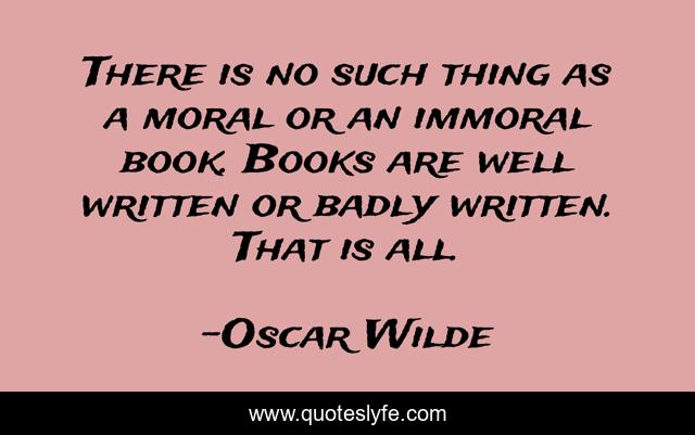 There is no such thing as a moral or an immoral book. Books are well written or badly written. That is all.