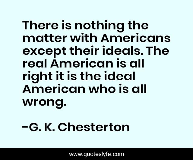There is nothing the matter with Americans except their ideals. The real American is all right it is the ideal American who is all wrong.