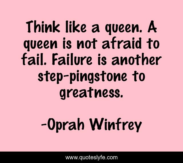 Think like a queen. A queen is not afraid to fail. Failure is another step-pingstone to greatness.