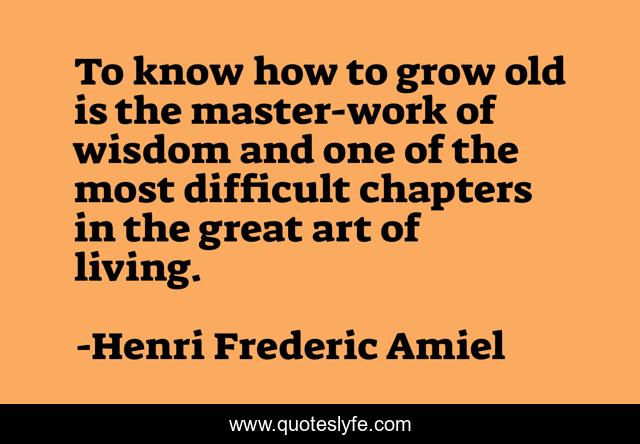 To know how to grow old is the master-work of wisdom and one of the most difficult chapters in the great art of living.