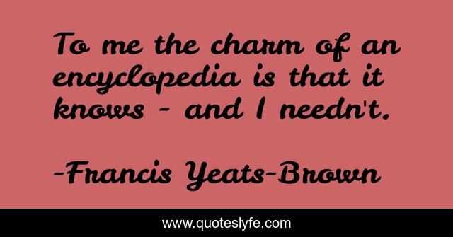 To me the charm of an encyclopedia is that it knows - and I needn't.