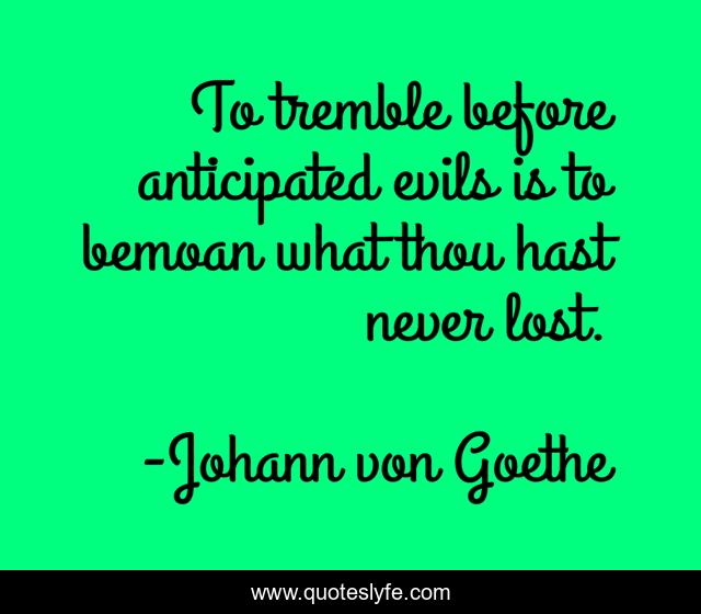 To tremble before anticipated evils is to bemoan what thou hast never lost.