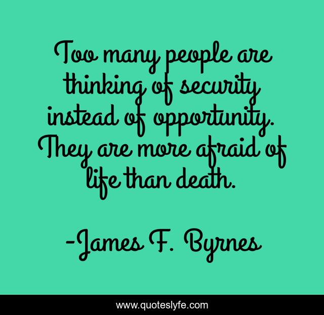 Too many people are thinking of security instead of opportunity. They are more afraid of life than death.