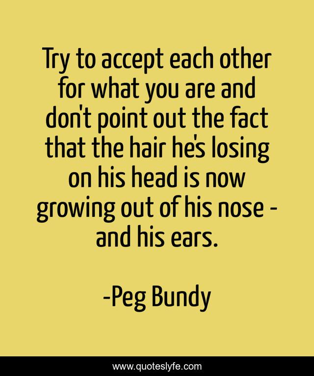 Try to accept each other for what you are and don't point out the fact that the hair he's losing on his head is now growing out of his nose - and his ears.