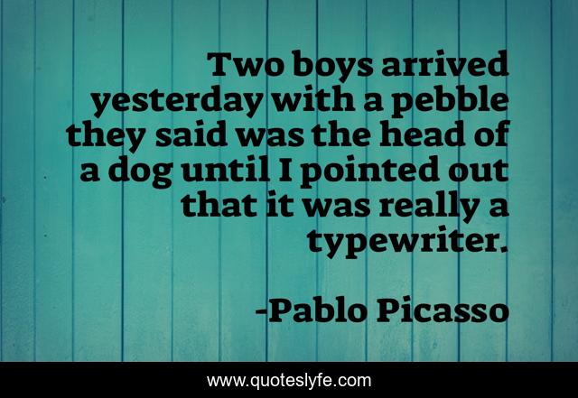 Two boys arrived yesterday with a pebble they said was the head of a dog until I pointed out that it was really a typewriter.