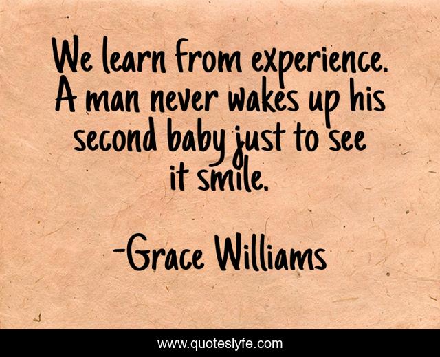 We learn from experience. A man never wakes up his second baby just to see it smile.