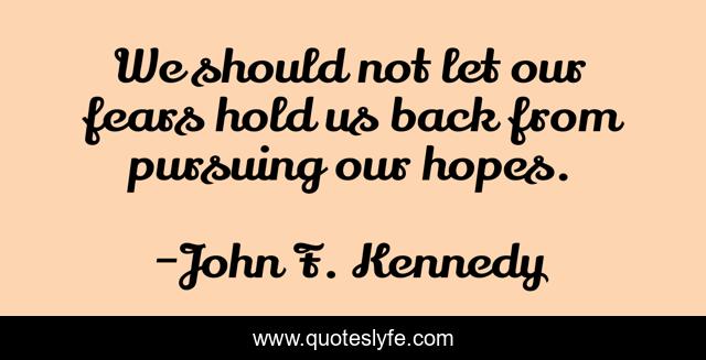 We should not let our fears hold us back from pursuing our hopes.