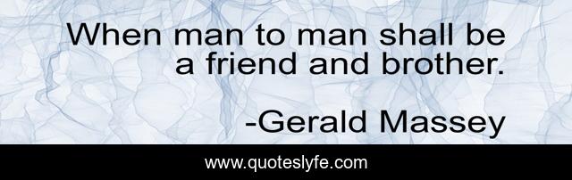 When man to man shall be a friend and brother.