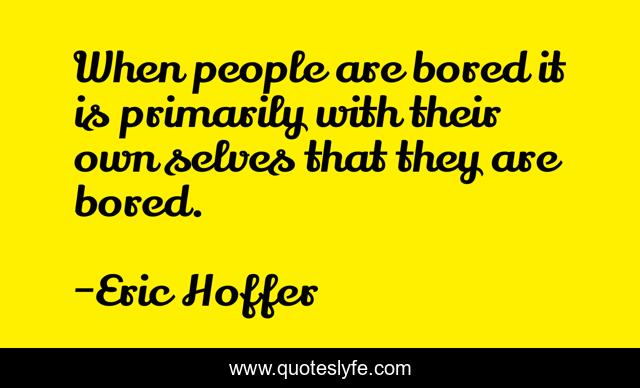 When people are bored it is primarily with their own selves that they are bored.