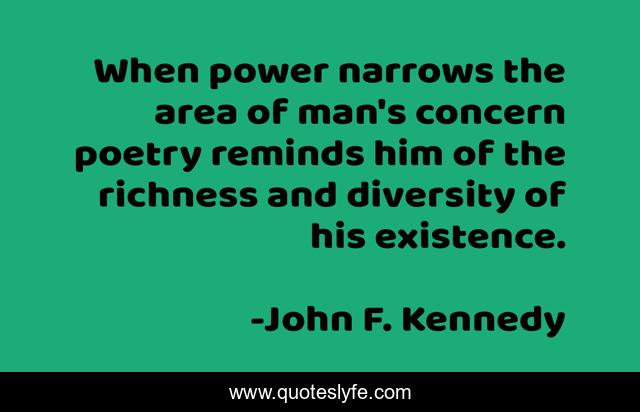 When power narrows the area of man's concern poetry reminds him of the richness and diversity of his existence.