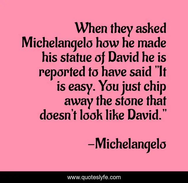 When they asked Michelangelo how he made his statue of David he is reported to have said 