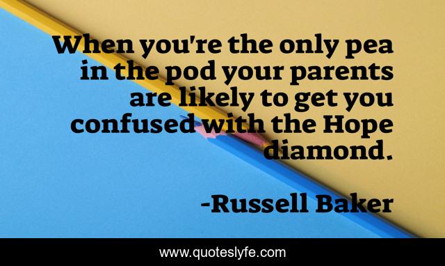 When you're the only pea in the pod your parents are likely to get you confused with the Hope diamond.