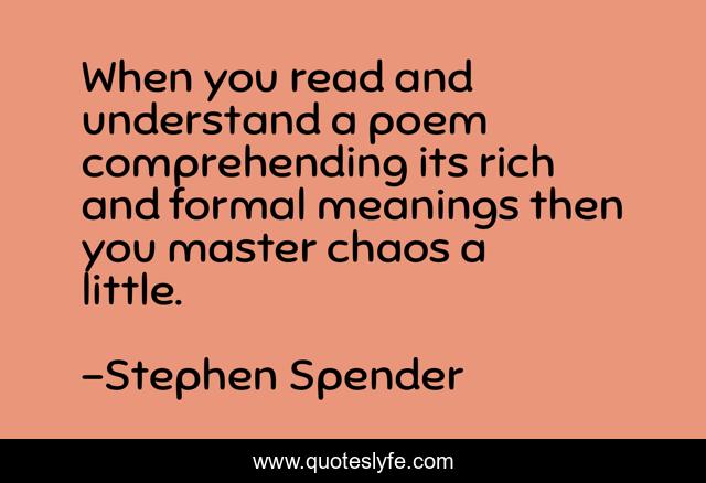 When you read and understand a poem comprehending its rich and formal meanings then you master chaos a little.