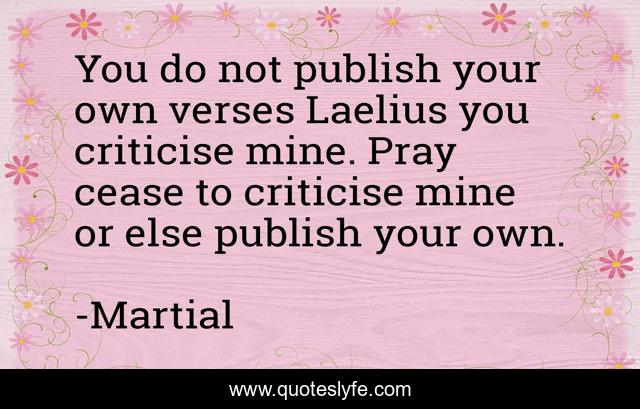 You do not publish your own verses Laelius you criticise mine. Pray cease to criticise mine or else publish your own.