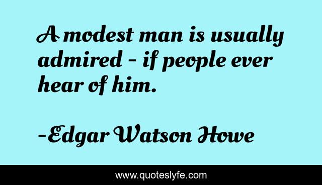 A modest man is usually admired - if people ever hear of him.