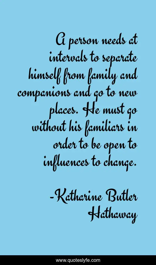 A person needs at intervals to separate himself from family and companions and go to new places. He must go without his familiars in order to be open to influences to change.