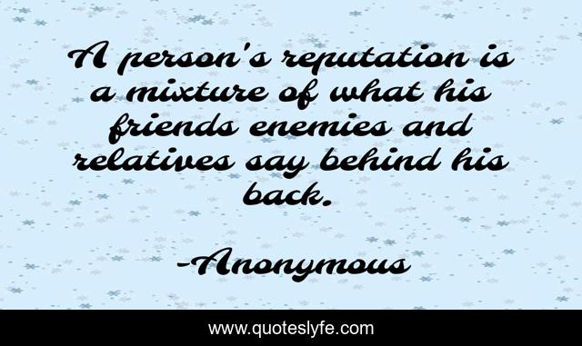 A person's reputation is a mixture of what his friends enemies and relatives say behind his back.