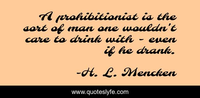A prohibitionist is the sort of man one wouldn't care to drink with - even if he drank.