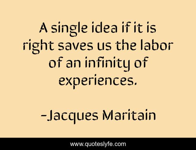 A single idea if it is right saves us the labor of an infinity of experiences.