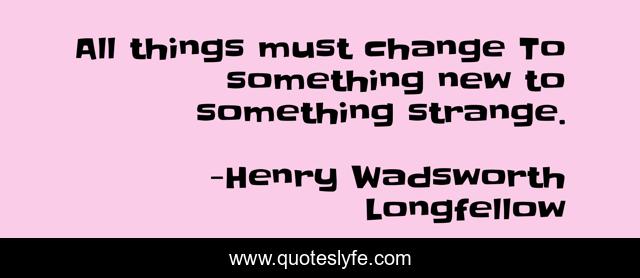 All things must change To something new to something strange.
